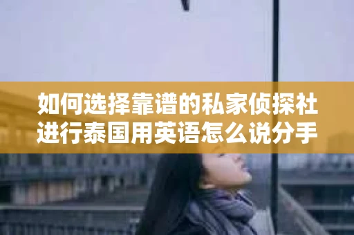 如何选择靠谱的私家侦探社进行泰国用英语怎么说分手挽回服务? 如何选择靠谱的私家侦探社进行泰国用英语怎么说分手挽回服务?