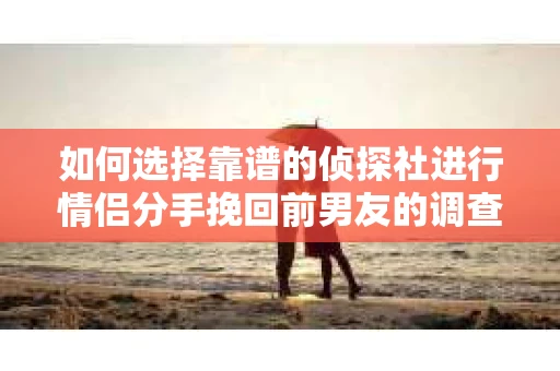 如何选择靠谱的侦探社进行情侣分手挽回前男友的调查？
