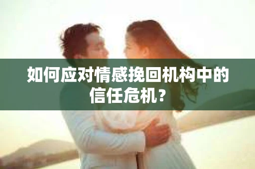 如何应对情感挽回机构中的信任危机？