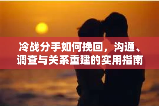 冷战分手如何挽回,沟通、调查与关系重建的实用指南 冷战分手如何挽回,沟通、调查与关系重建的实用指南