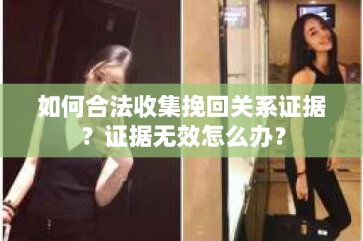 如何合法收集挽回关系证据？证据无效怎么办？