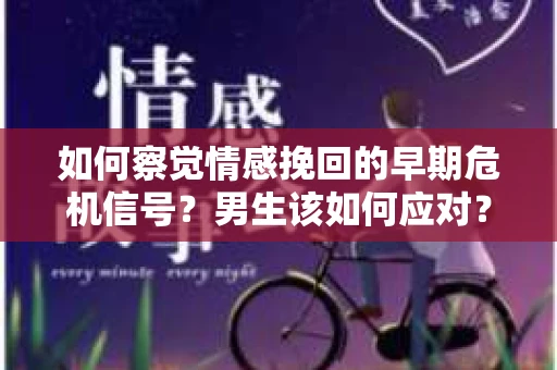 如何察觉情感挽回的早期危机信号？男生该如何应对？