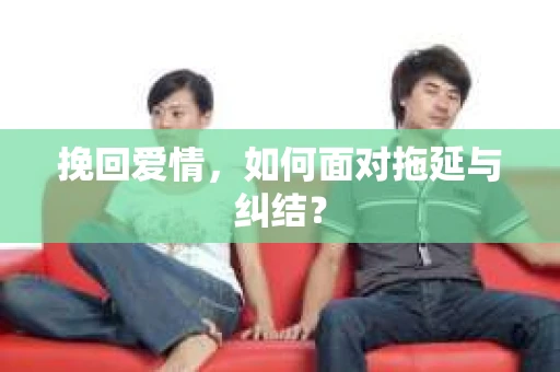 挽回爱情，如何面对拖延与纠结？