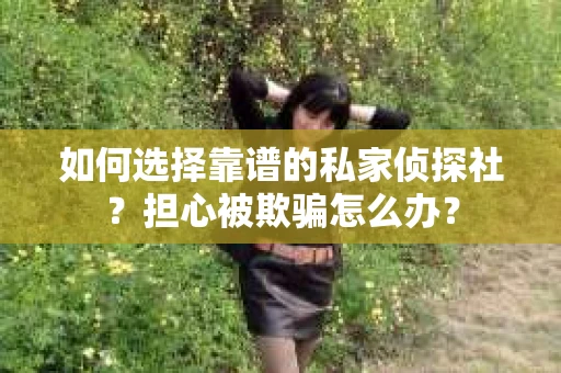 如何选择靠谱的私家侦探社?担心被欺骗怎么办? 如何选择靠谱的私家侦探社?担心被欺骗怎么办?