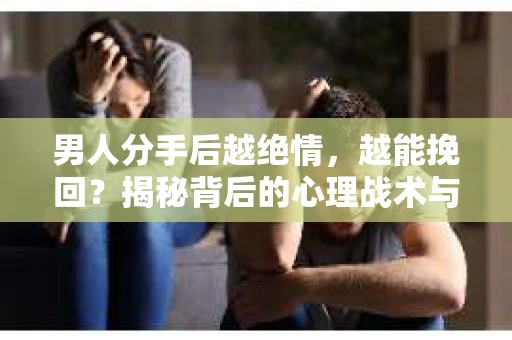 男人分手后越绝情，越能挽回？揭秘背后的心理战术与实际操作