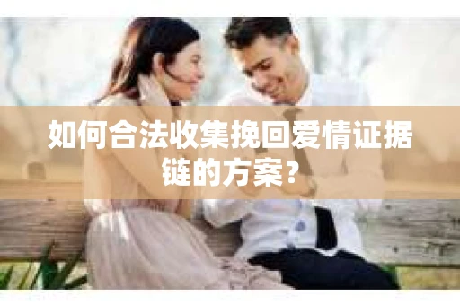如何合法收集挽回爱情证据链的方案？