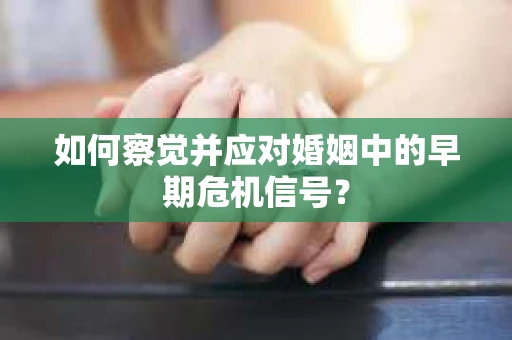 如何察觉并应对婚姻中的早期危机信号？