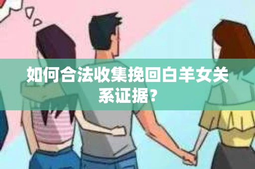 如何合法收集挽回白羊女关系证据? 如何合法收集挽回白羊女关系证据?