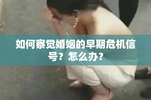 如何察觉婚姻的早期危机信号？怎么办？