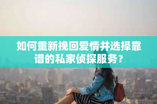 如何重新挽回爱情并选择靠谱的私家侦探服务？