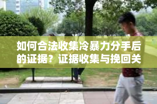 如何合法收集冷暴力分手后的证据?证据收集与挽回关系怎么办? 如何合法收集冷暴力分手后的证据?证据收集与挽回关系怎么办?
