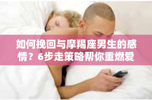 如何挽回与摩羯座男生的感情？6步走策略帮你重燃爱情之火