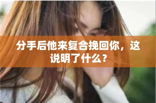 分手后他来复合挽回你，这说明了什么？