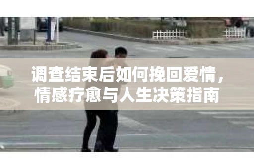 调查结束后如何挽回爱情，情感疗愈与人生决策指南