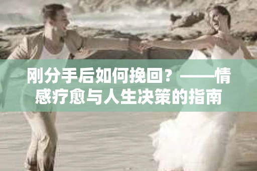 刚分手后如何挽回？——情感疗愈与人生决策的指南