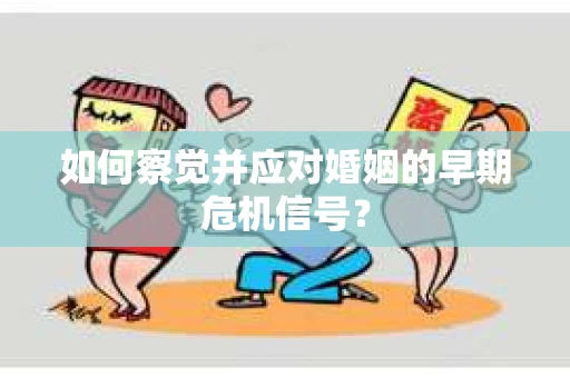 如何察觉并应对婚姻的早期危机信号？