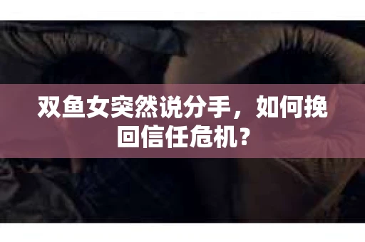 双鱼女突然说分手，如何挽回信任危机？
