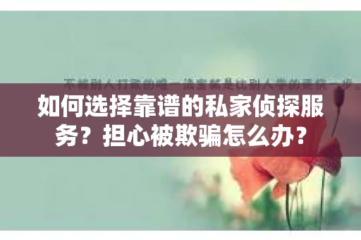 如何选择靠谱的私家侦探服务？担心被欺骗怎么办？