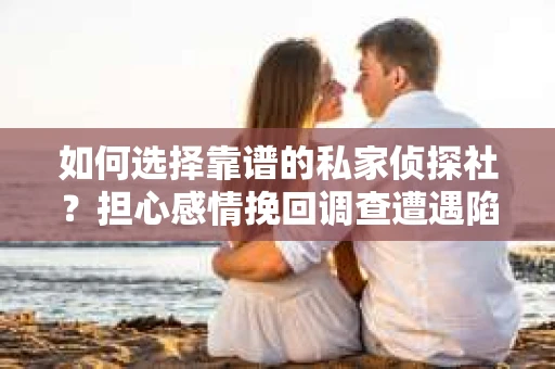 如何选择靠谱的私家侦探社？担心感情挽回调查遭遇陷阱怎么办？