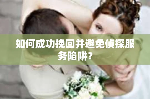 如何成功挽回并避免侦探服务陷阱？