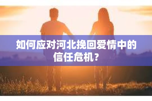 如何应对河北挽回爱情中的信任危机？