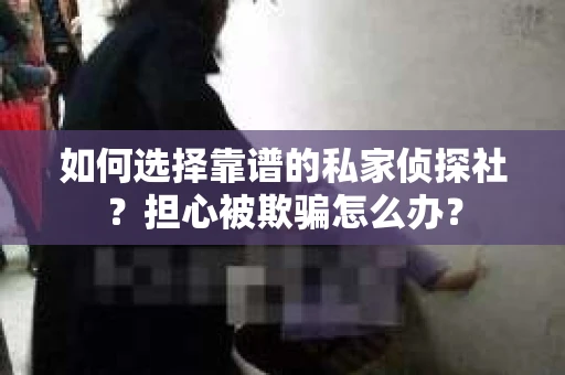 如何选择靠谱的私家侦探社？担心被欺骗怎么办？