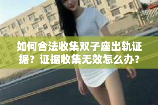 如何合法收集双子座出轨证据？证据收集无效怎么办？