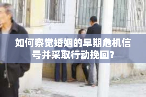 如何察觉婚姻的早期危机信号并采取行动挽回？