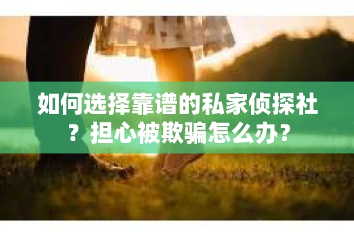 如何选择靠谱的私家侦探社？担心被欺骗怎么办？