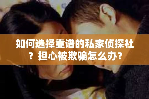 如何选择靠谱的私家侦探社？担心被欺骗怎么办？