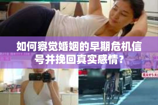 如何察觉婚姻的早期危机信号并挽回真实感情？