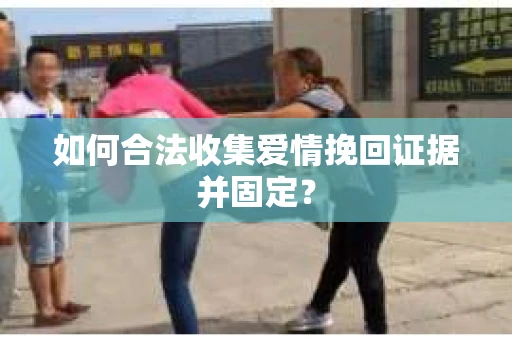 如何合法收集爱情挽回证据并固定？