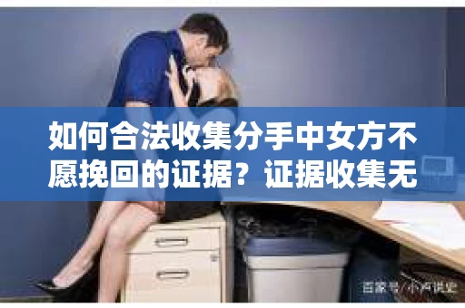 如何合法收集分手中女方不愿挽回的证据？证据收集无效怎么办？