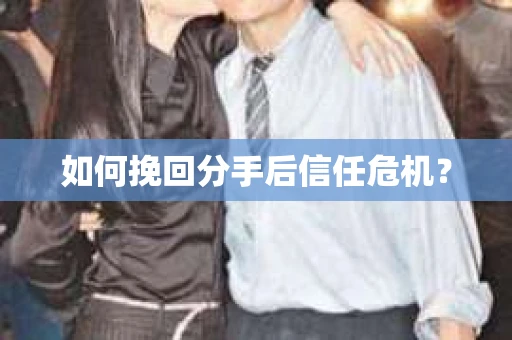 如何挽回分手后信任危机？