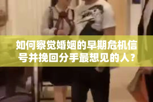 如何察觉婚姻的早期危机信号并挽回分手最想见的人？