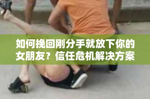 如何挽回刚分手就放下你的女朋友？信任危机解决方案