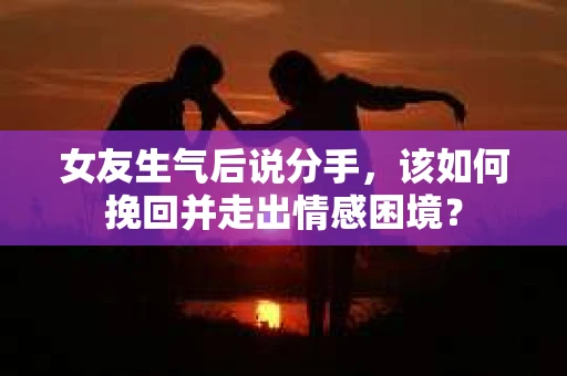 女友生气后说分手，该如何挽回并走出情感困境？