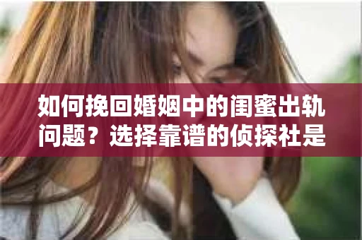 如何挽回婚姻中的闺蜜出轨问题？选择靠谱的侦探社是关键