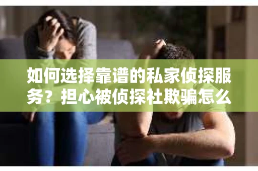如何选择靠谱的私家侦探服务？担心被侦探社欺骗怎么办？