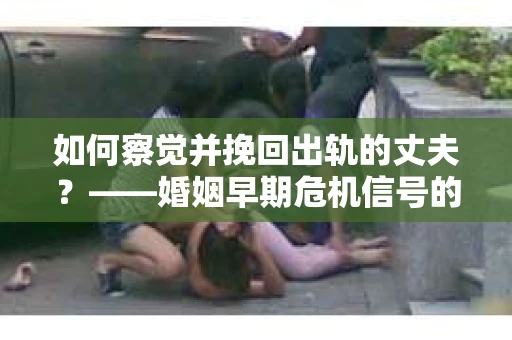 如何察觉并挽回出轨的丈夫？——婚姻早期危机信号的识别与应对