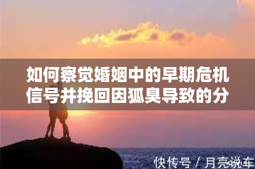 如何察觉婚姻中的早期危机信号并挽回因狐臭导致的分手？