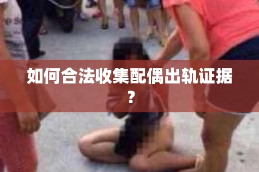 如何合法收集配偶出轨证据？