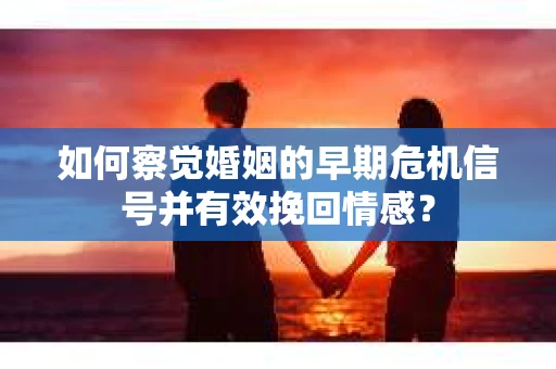 如何察觉婚姻的早期危机信号并有效挽回情感？