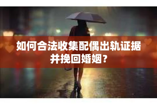 如何合法收集配偶出轨证据并挽回婚姻？