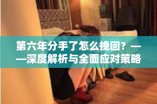 第六年分手了怎么挽回？——深度解析与全面应对策略