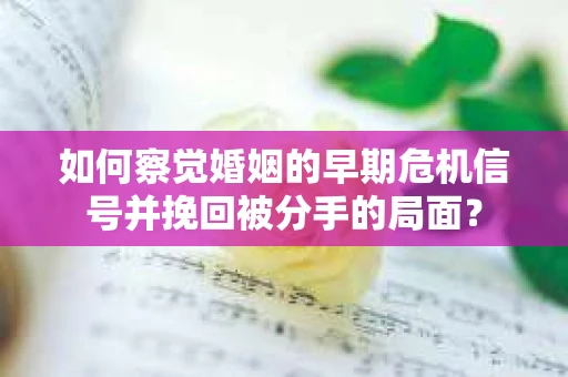 如何察觉婚姻的早期危机信号并挽回被分手的局面？