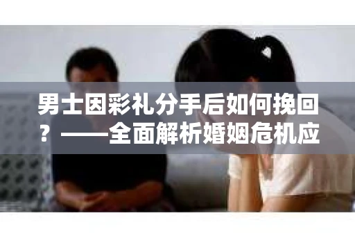 男士因彩礼分手后如何挽回？——全面解析婚姻危机应对策略