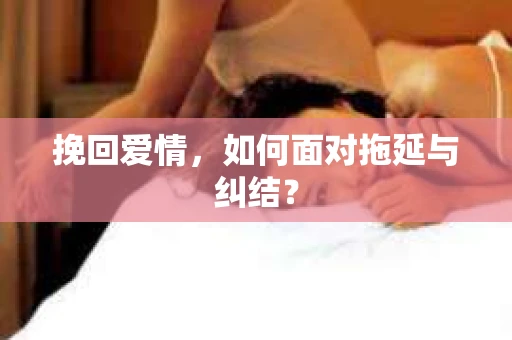 挽回爱情，如何面对拖延与纠结？