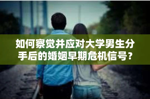 如何察觉并应对大学男生分手后的婚姻早期危机信号？