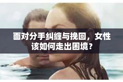 面对分手纠缠与挽回，女性该如何走出困境？